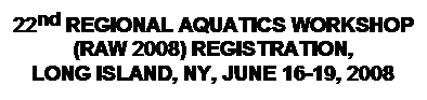 Text Box: 22nd REGIONAL AQUATICS WORKSHOP (RAW 2008) REGISTRATION,
LONG ISLAND, NY, JUNE 16-19, 2008
